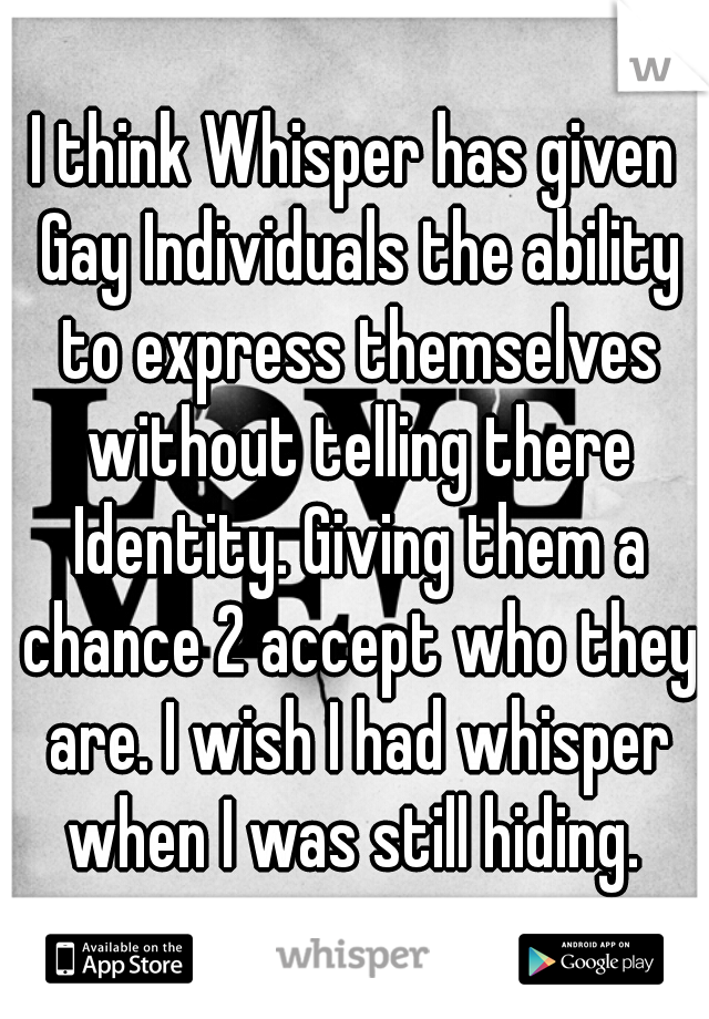 I think Whisper has given Gay Individuals the ability to express themselves without telling there Identity. Giving them a chance 2 accept who they are. I wish I had whisper when I was still hiding. 