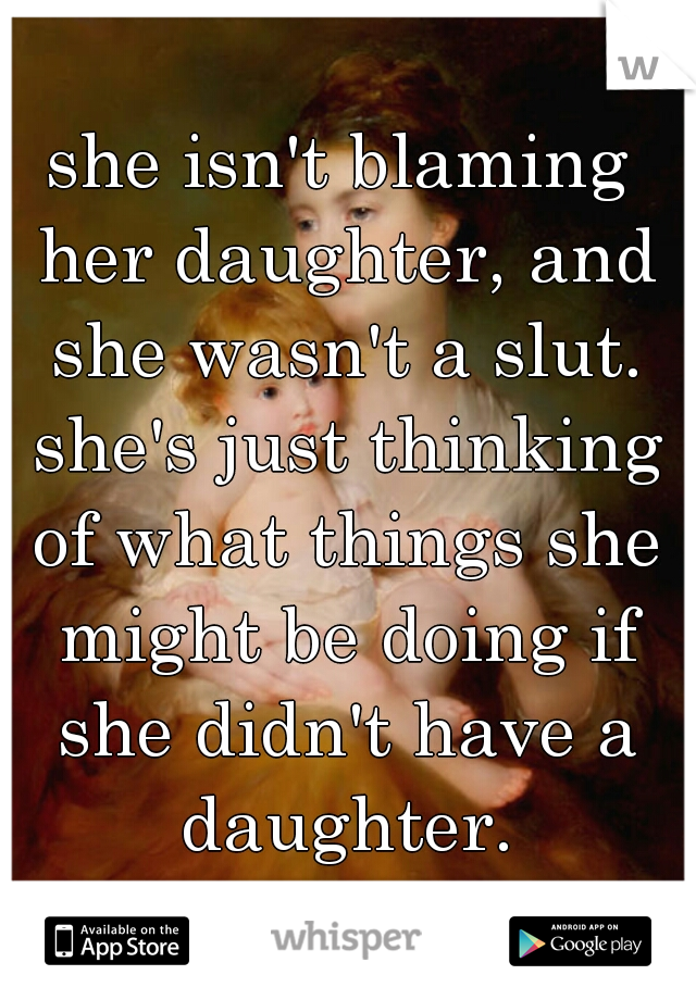 she isn't blaming her daughter, and she wasn't a slut. she's just thinking of what things she might be doing if she didn't have a daughter.