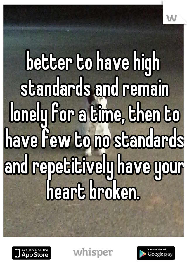 better to have high standards and remain lonely for a time, then to have few to no standards and repetitively have your heart broken. 