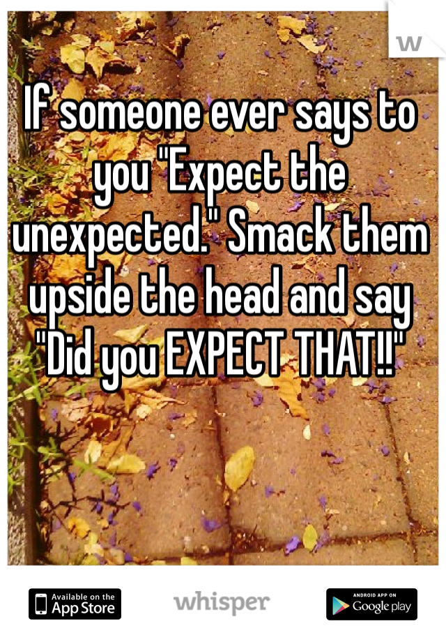 If someone ever says to you "Expect the unexpected." Smack them upside the head and say "Did you EXPECT THAT!!"