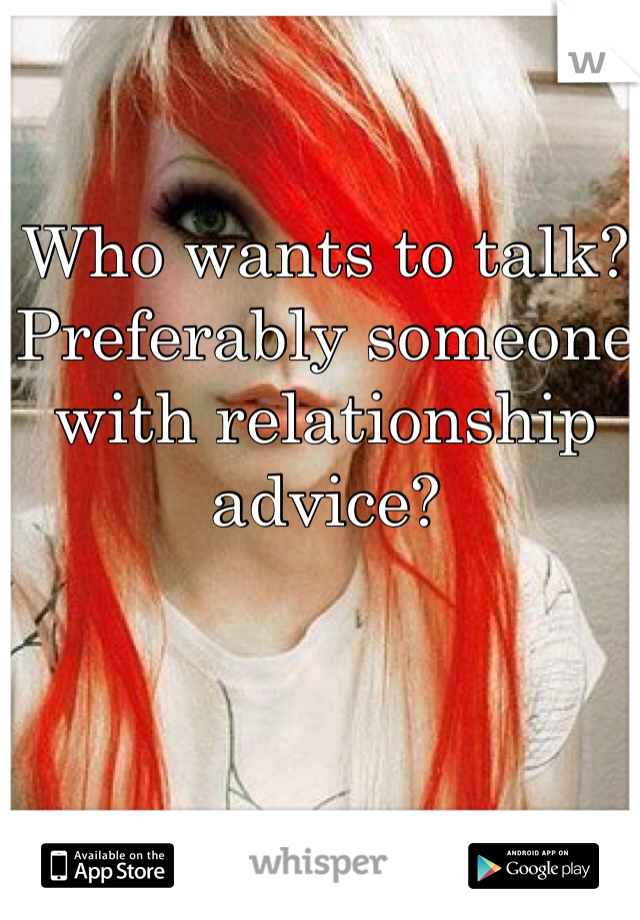 Who wants to talk? Preferably someone with relationship advice?