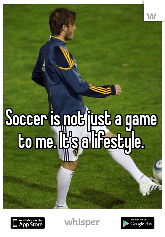 Soccer is not just a game to me. It's a lifestyle.