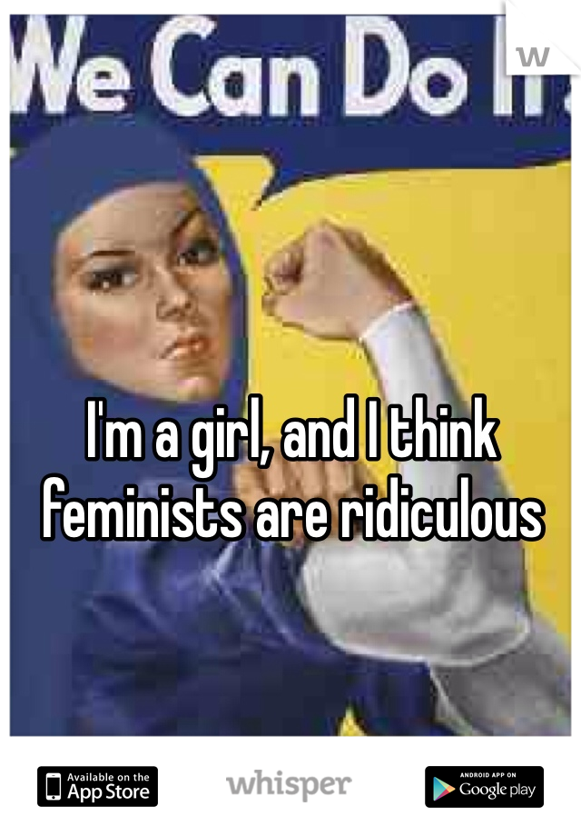 I'm a girl, and I think feminists are ridiculous 