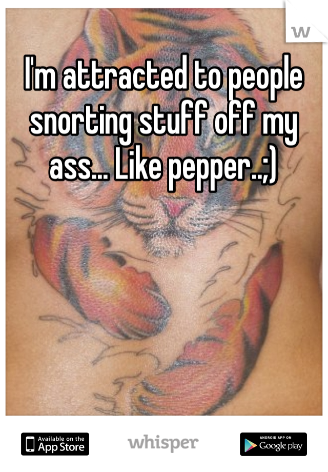 I'm attracted to people snorting stuff off my ass... Like pepper..;)