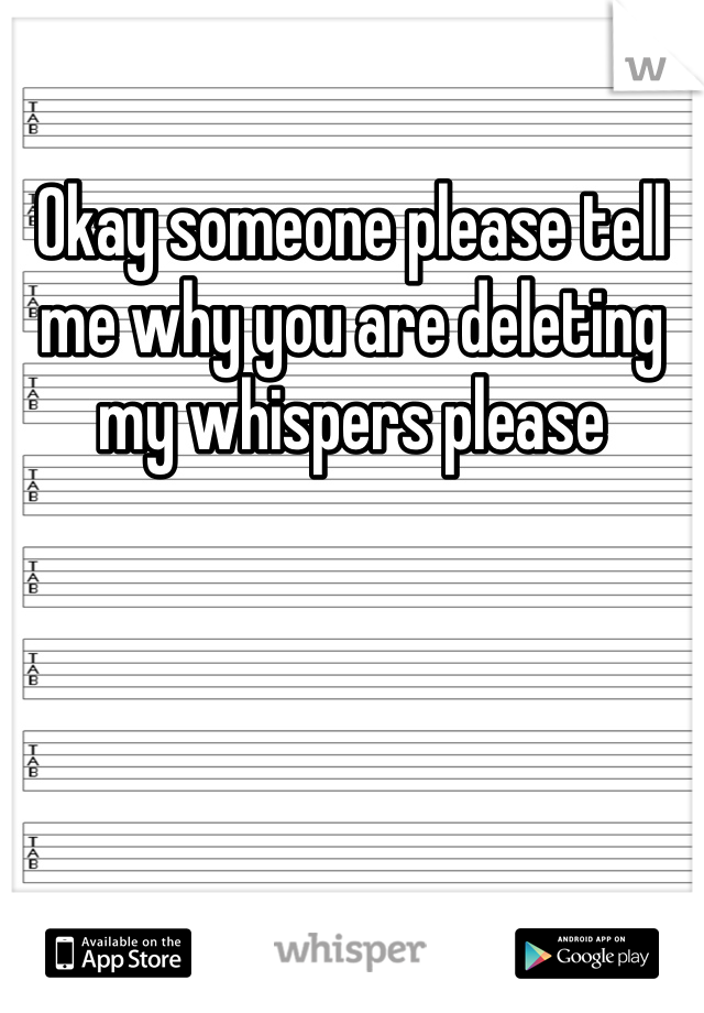 Okay someone please tell me why you are deleting my whispers please