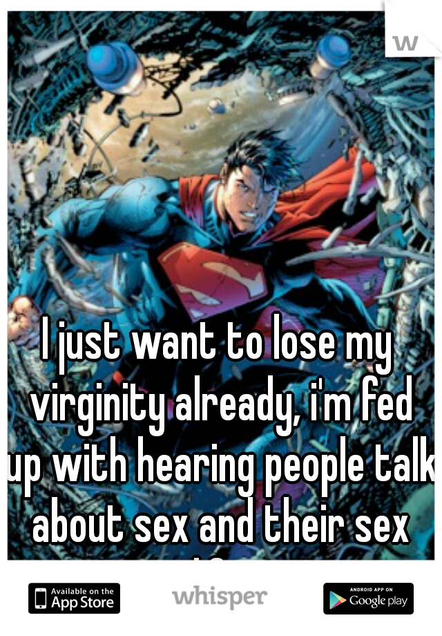 I just want to lose my virginity already, i'm fed up with hearing people talk about sex and their sex life.
