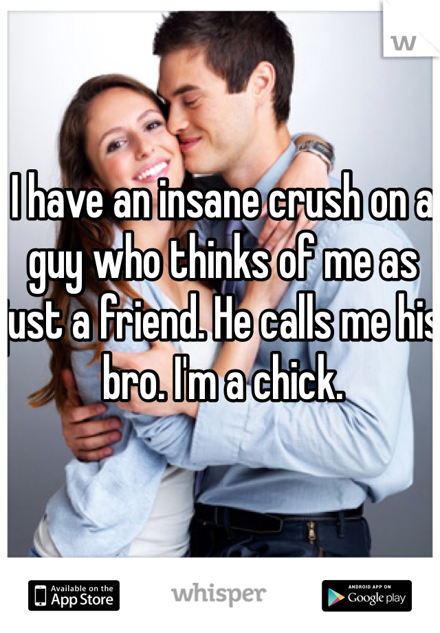 I have an insane crush on a guy who thinks of me as just a friend. He calls me his bro. I'm a chick. 