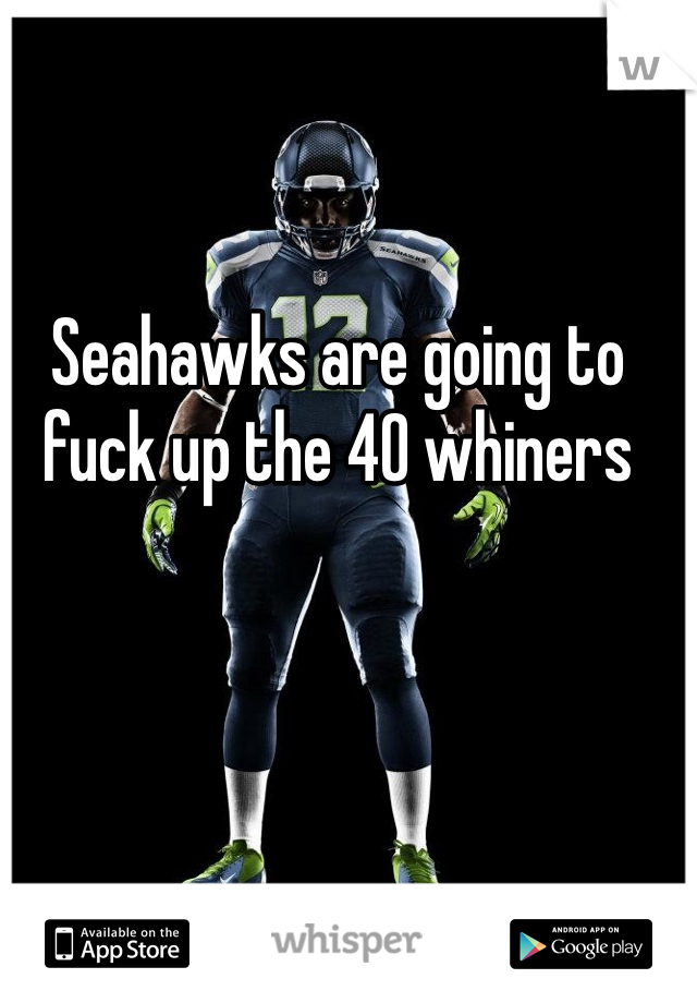 Seahawks are going to fuck up the 40 whiners 