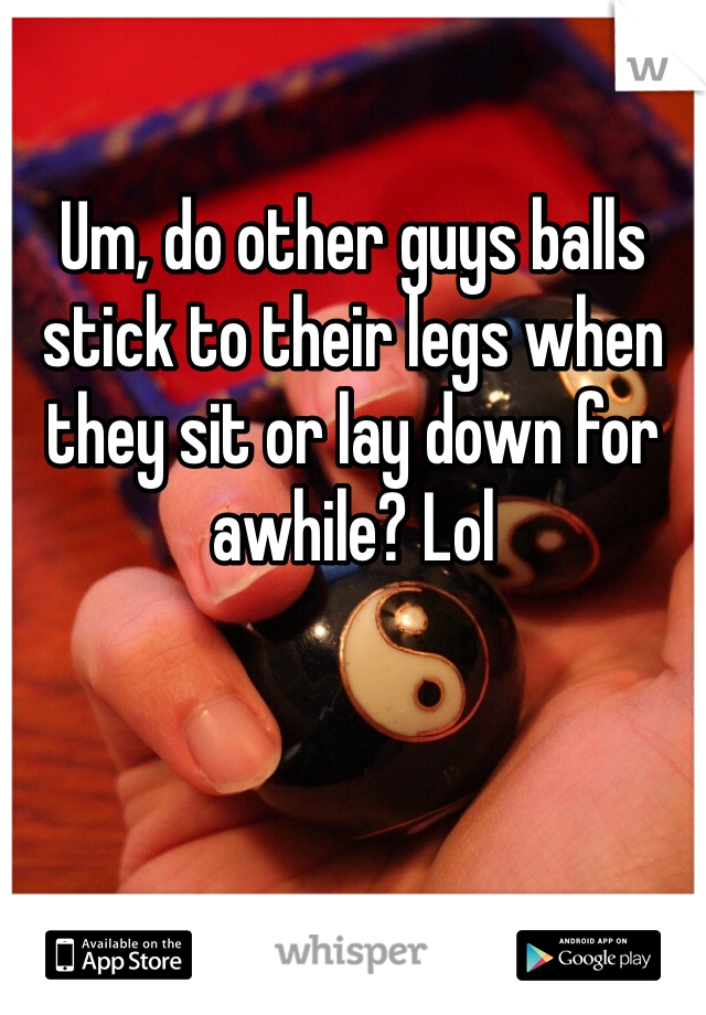 Um, do other guys balls stick to their legs when they sit or lay down for awhile? Lol