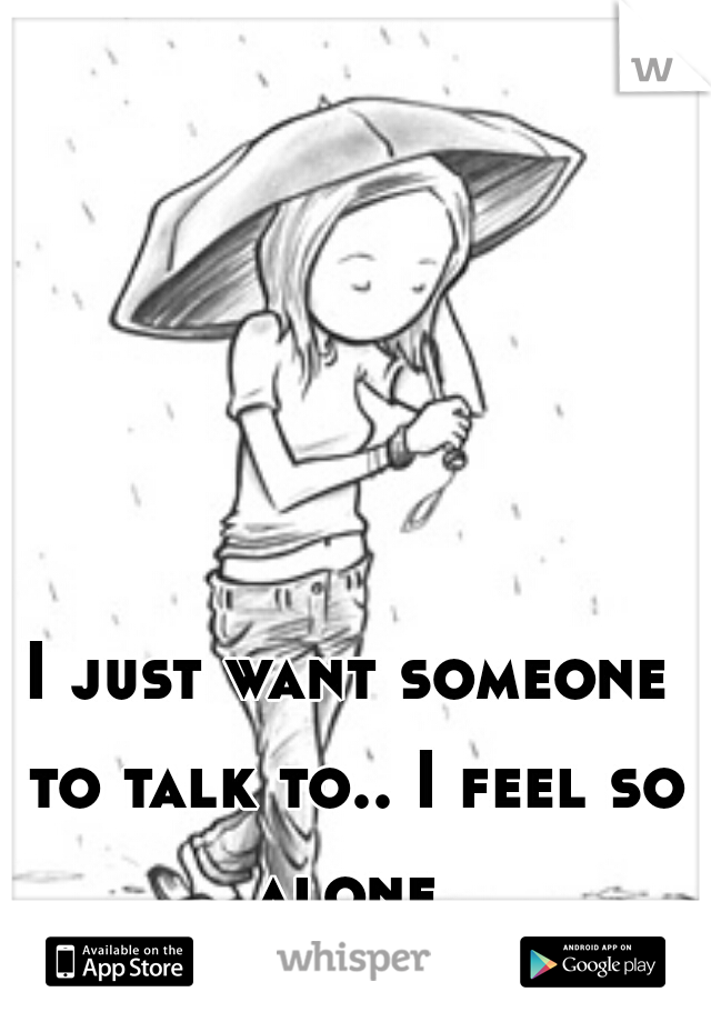 I just want someone to talk to.. I feel so alone...