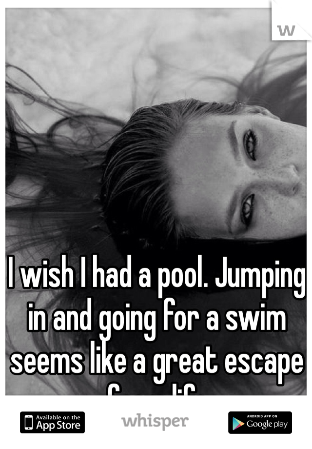 I wish I had a pool. Jumping in and going for a swim seems like a great escape from life 