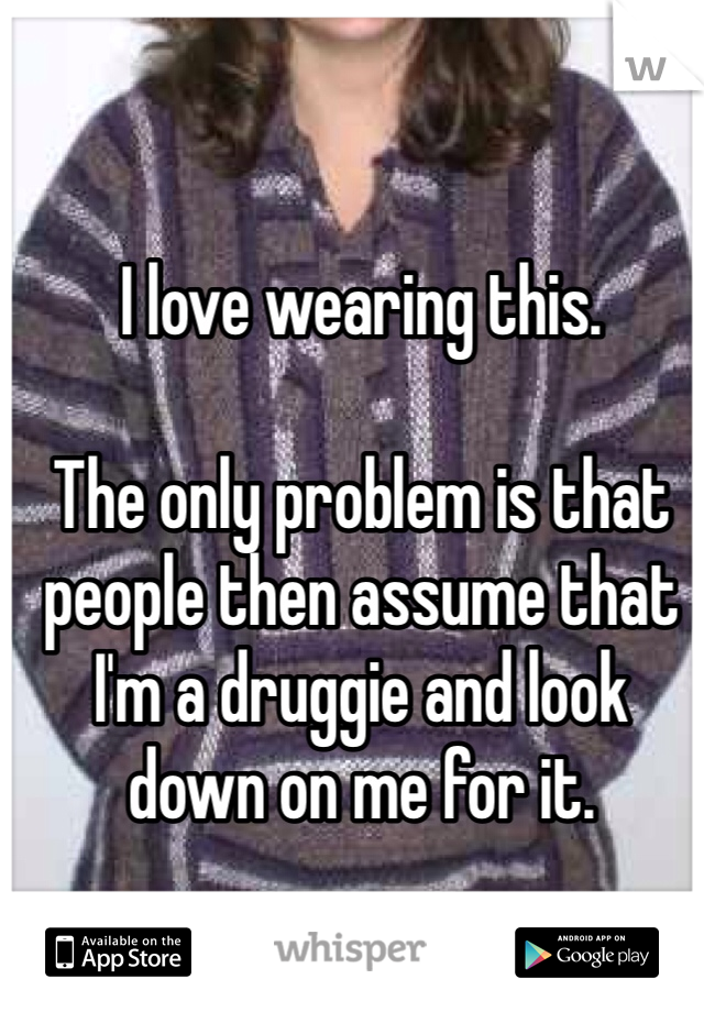 I love wearing this. 

The only problem is that people then assume that I'm a druggie and look down on me for it. 