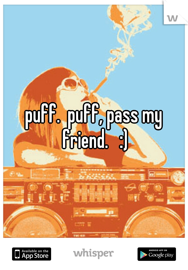 puff.  puff, pass my friend.   :)