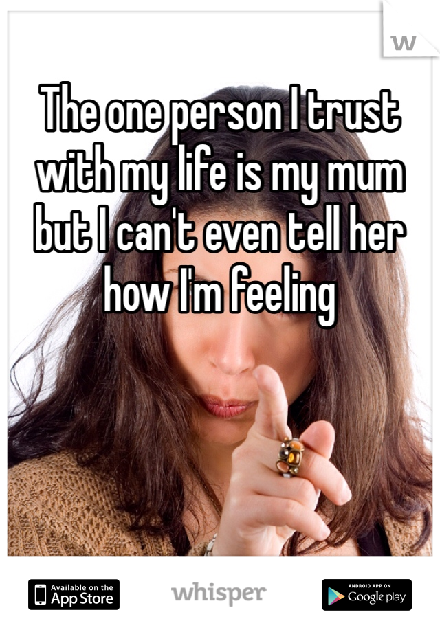 The one person I trust with my life is my mum but I can't even tell her how I'm feeling 