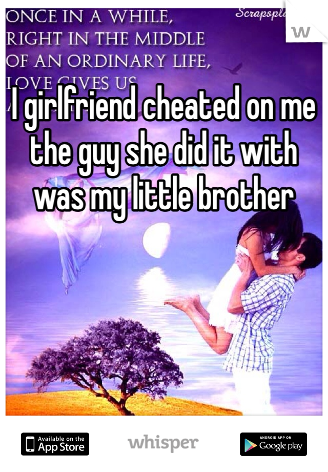 I girlfriend cheated on me the guy she did it with was my little brother 