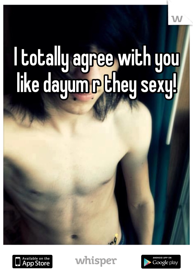 I totally agree with you like dayum r they sexy!