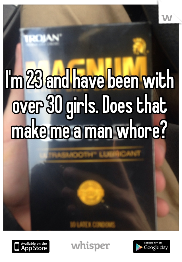 I'm 23 and have been with over 30 girls. Does that make me a man whore?