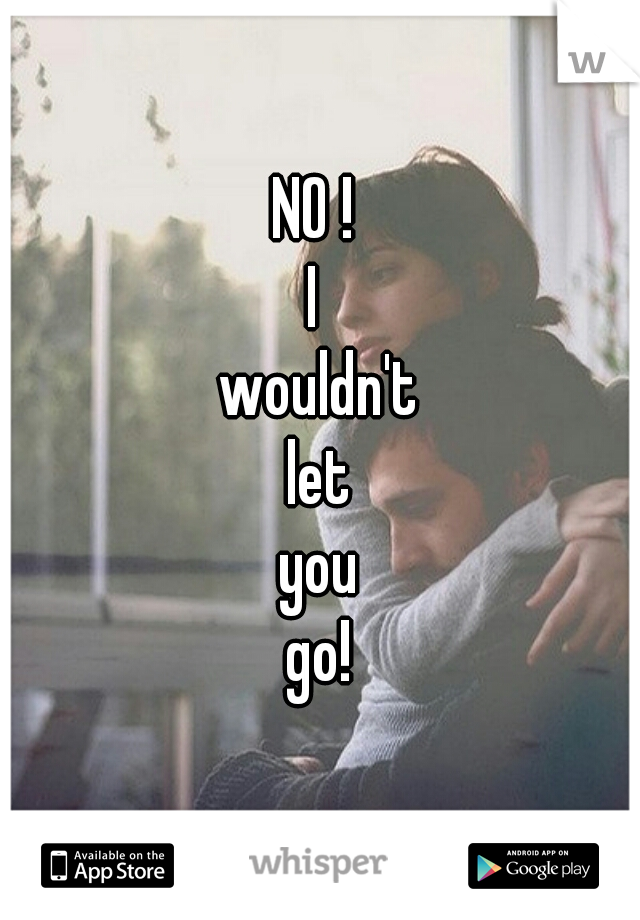 NO ! 

I 

wouldn't

let

you


go!