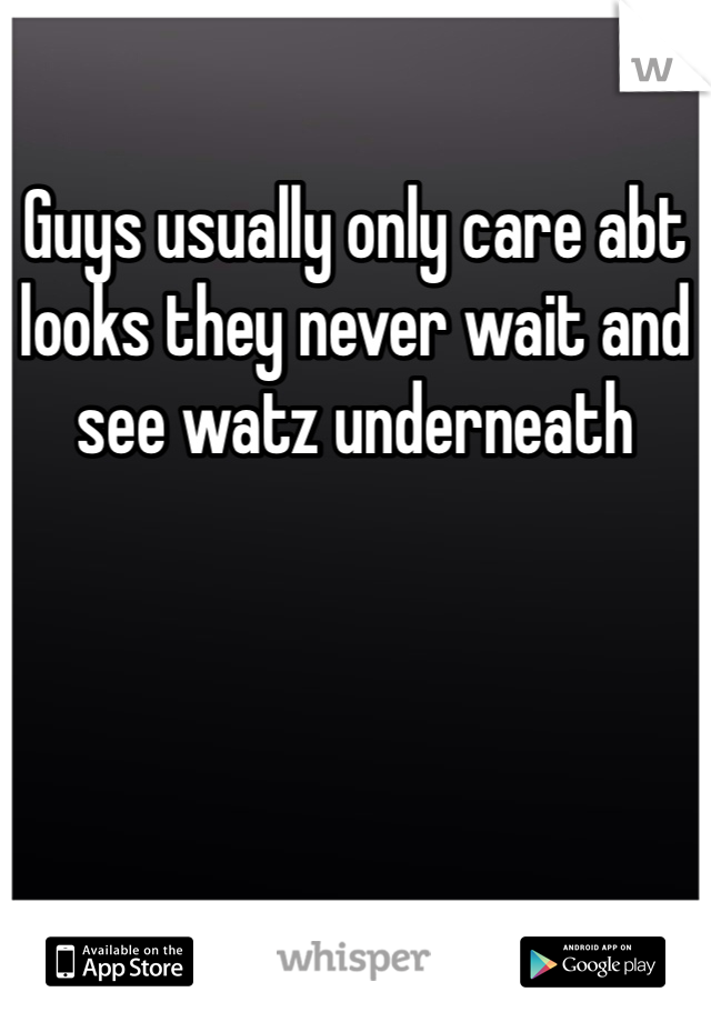 Guys usually only care abt looks they never wait and see watz underneath 
