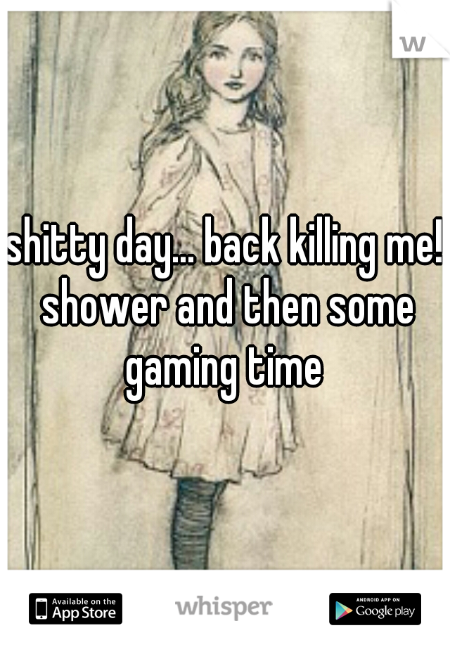 shitty day... back killing me! shower and then some gaming time 