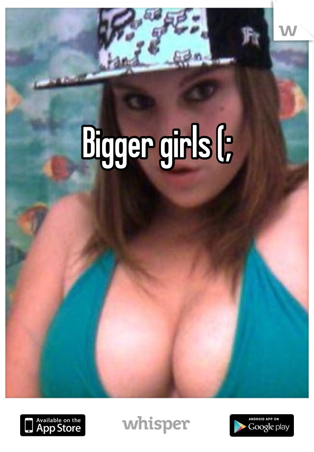 Bigger girls (;