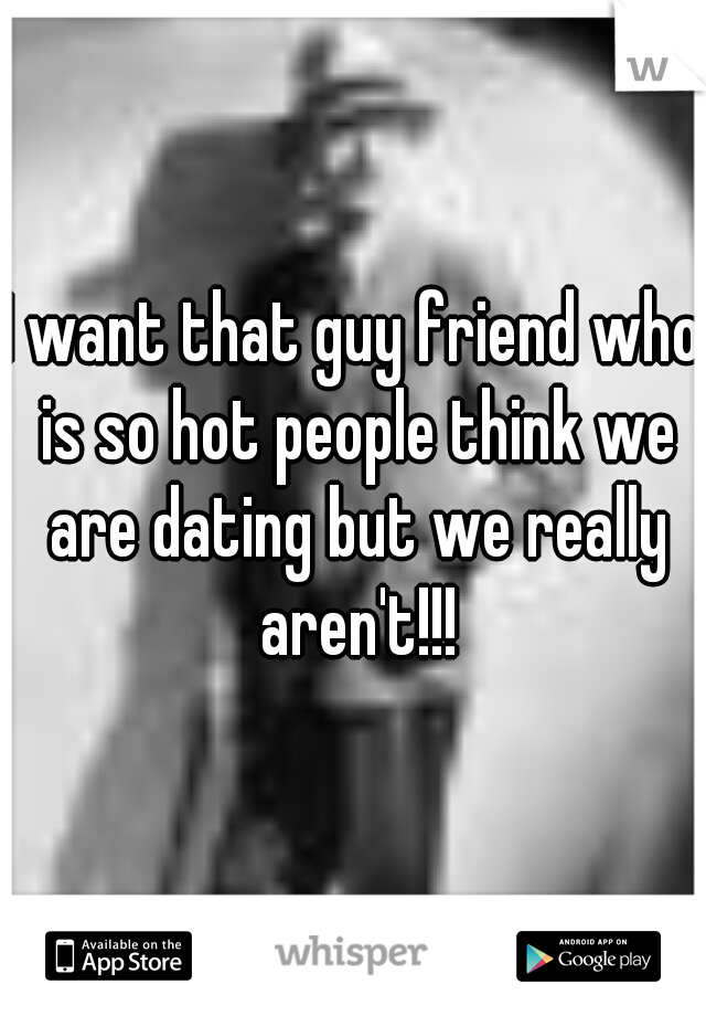 I want that guy friend who is so hot people think we are dating but we really aren't!!!