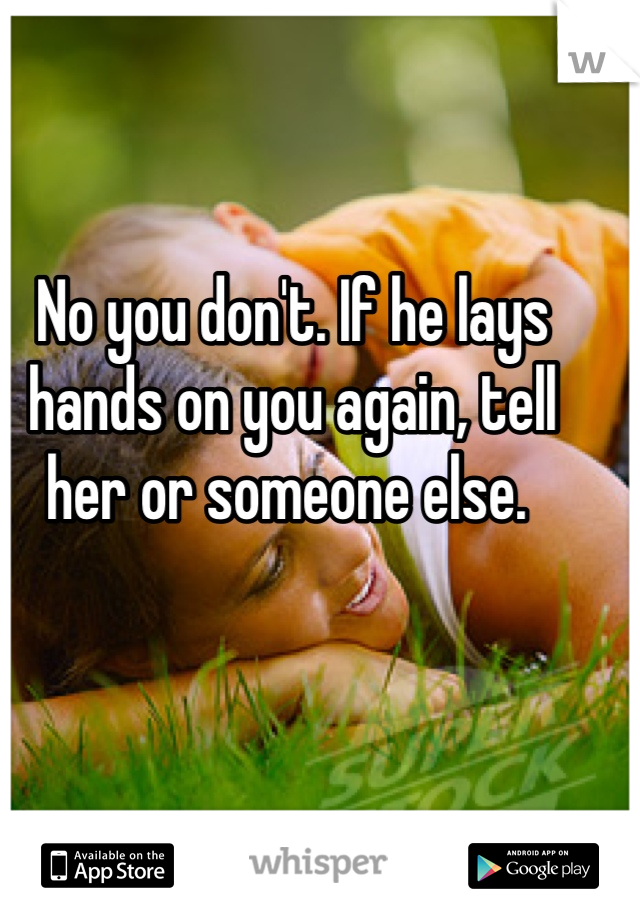 No you don't. If he lays hands on you again, tell her or someone else. 