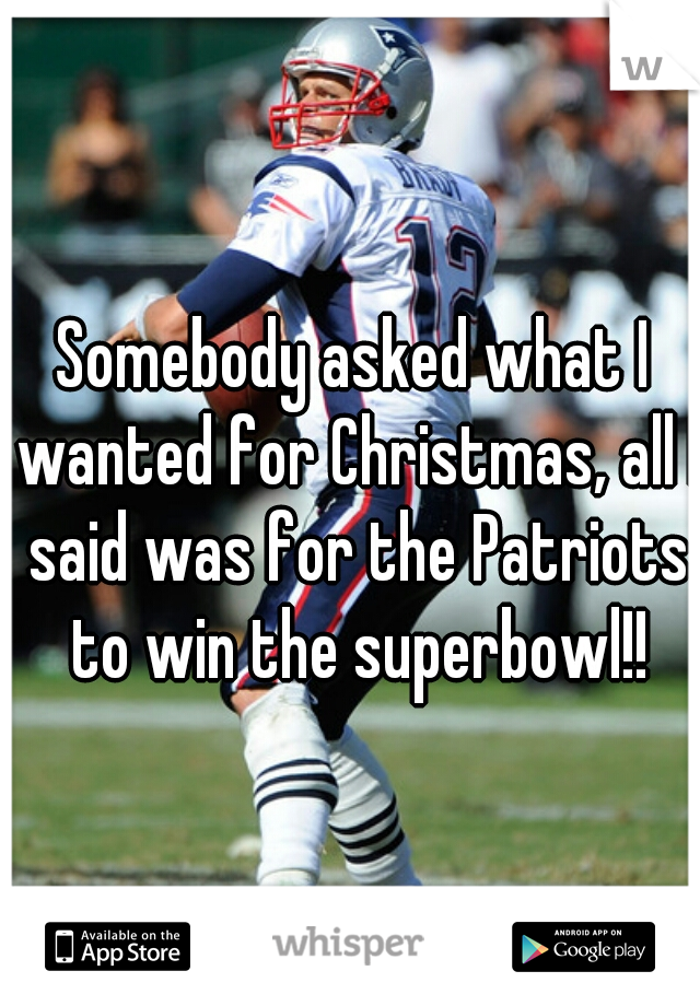 Somebody asked what I wanted for Christmas, all I said was for the Patriots to win the superbowl!!