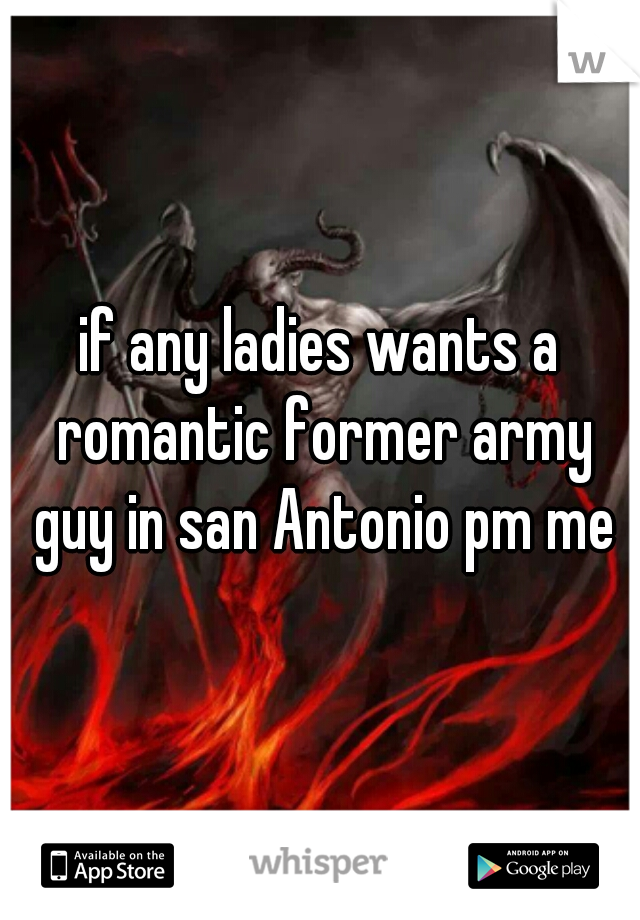 if any ladies wants a romantic former army guy in san Antonio pm me