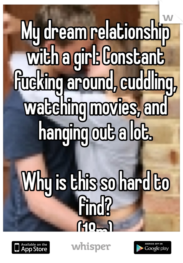 My dream relationship with a girl: Constant fucking around, cuddling, watching movies, and hanging out a lot. 

Why is this so hard to find? 
(18m)  
