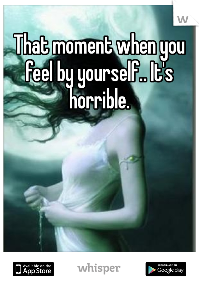 That moment when you feel by yourself.. It's horrible. 