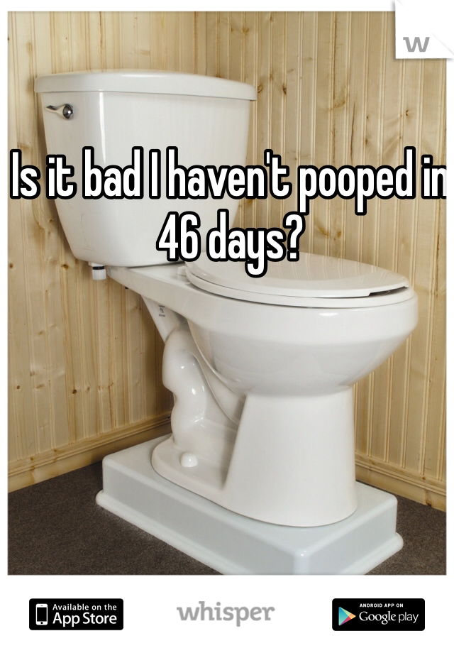 Is it bad I haven't pooped in 46 days?
