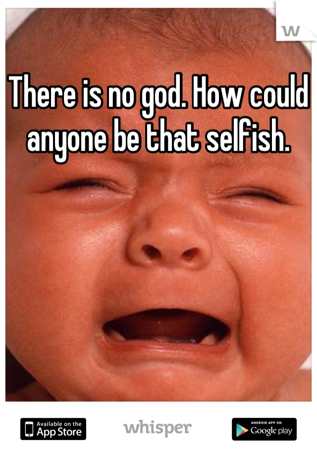 There is no god. How could anyone be that selfish.