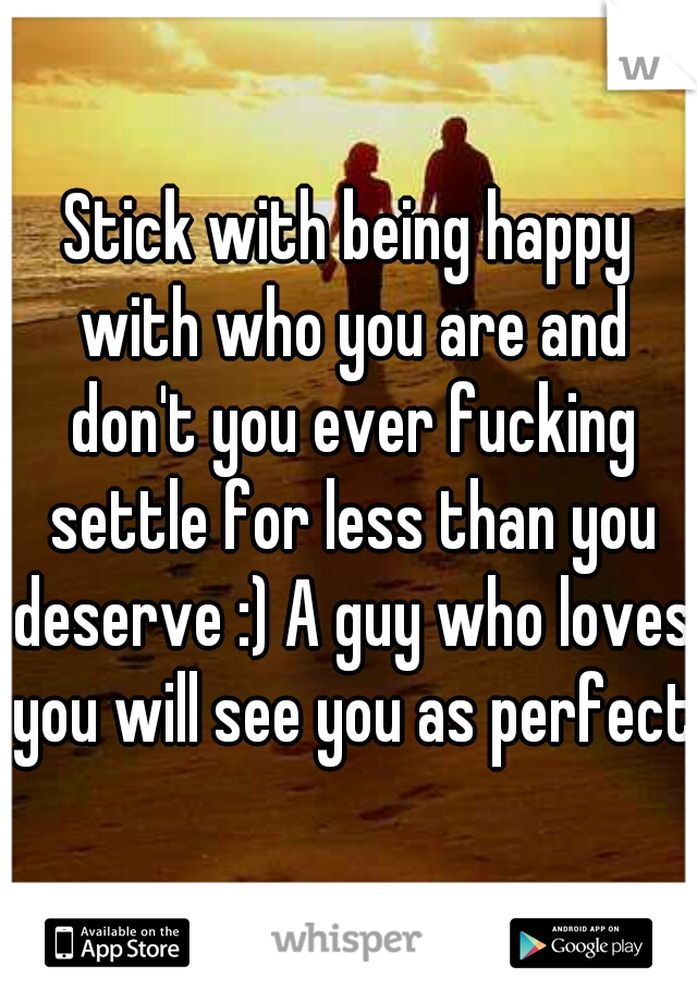 Stick with being happy with who you are and don't you ever fucking settle for less than you deserve :) A guy who loves you will see you as perfect 