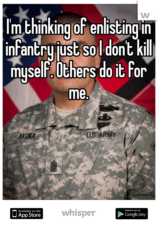 I'm thinking of enlisting in infantry just so I don't kill myself. Others do it for me.