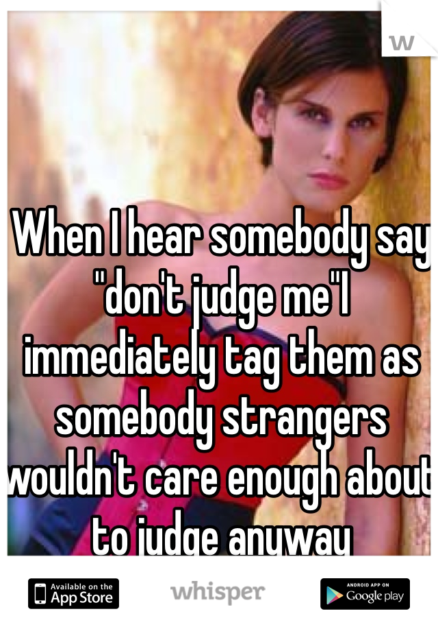 When I hear somebody say "don't judge me"I immediately tag them as somebody strangers wouldn't care enough about to judge anyway