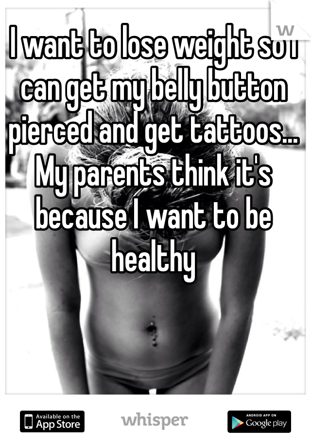 I want to lose weight so I can get my belly button pierced and get tattoos... My parents think it's because I want to be healthy 