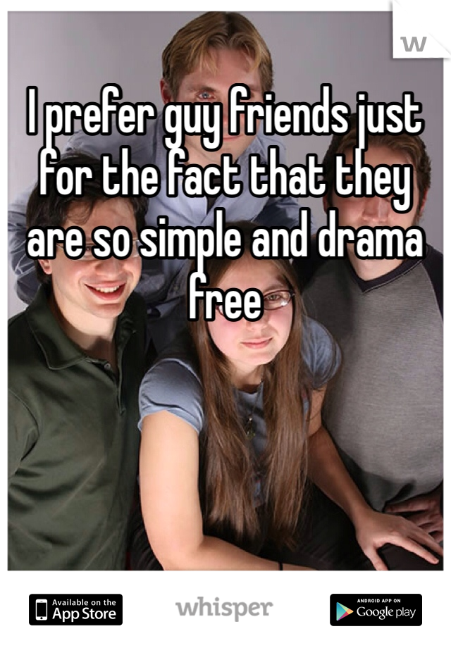 I prefer guy friends just for the fact that they are so simple and drama free