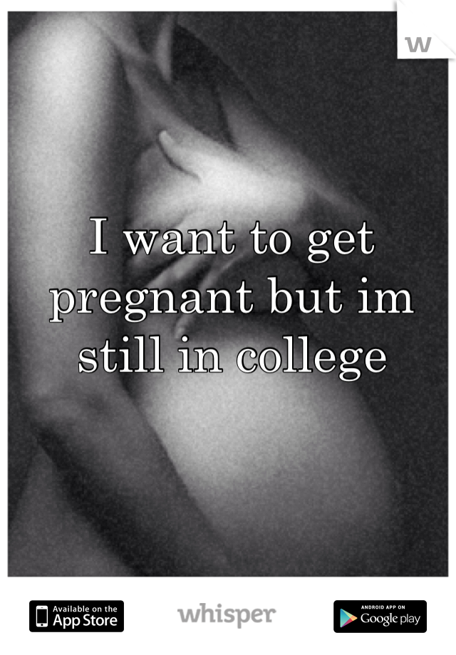 I want to get pregnant but im still in college