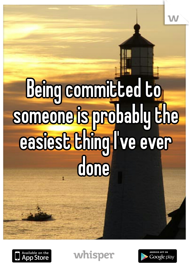 Being committed to someone is probably the easiest thing I've ever done 