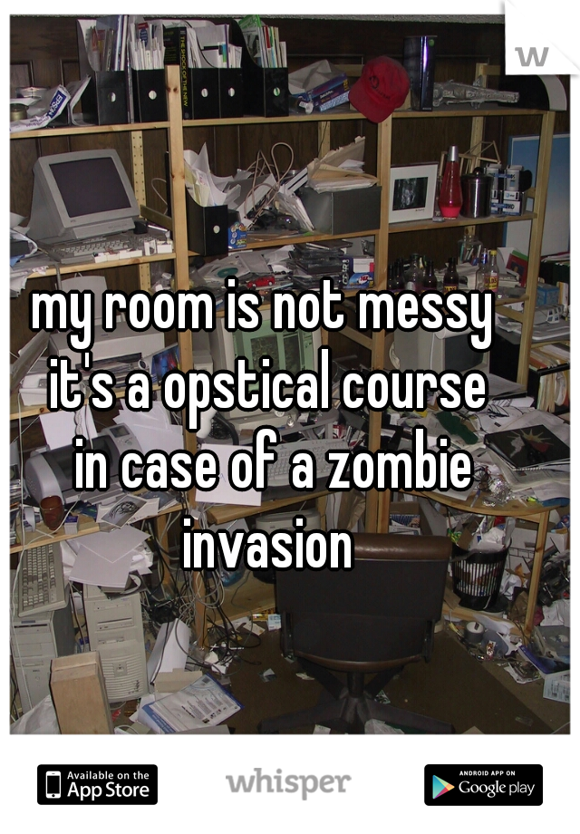 my room is not messy 
it's a opstical course
 in case of a zombie invasion 