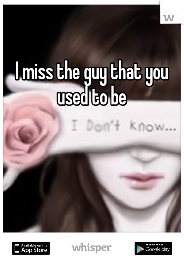 I miss the guy that you used to be 