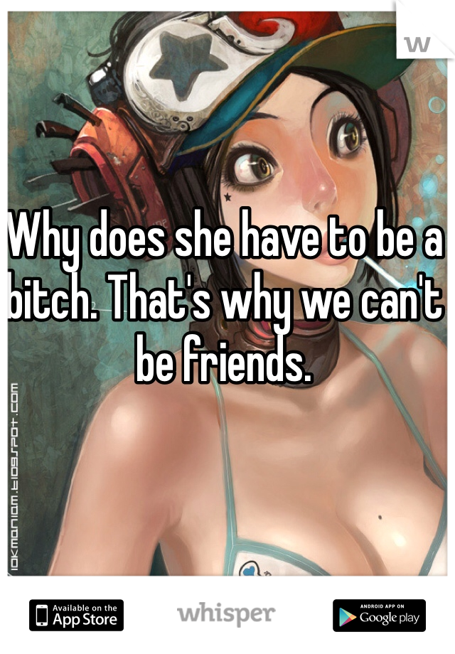 Why does she have to be a bitch. That's why we can't be friends.