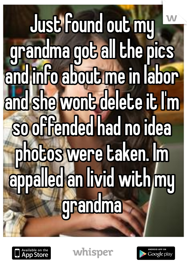 Just found out my grandma got all the pics and info about me in labor and she wont delete it I'm so offended had no idea photos were taken. Im appalled an livid with my grandma