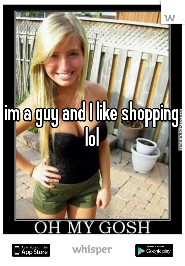 im a guy and I like shopping lol 