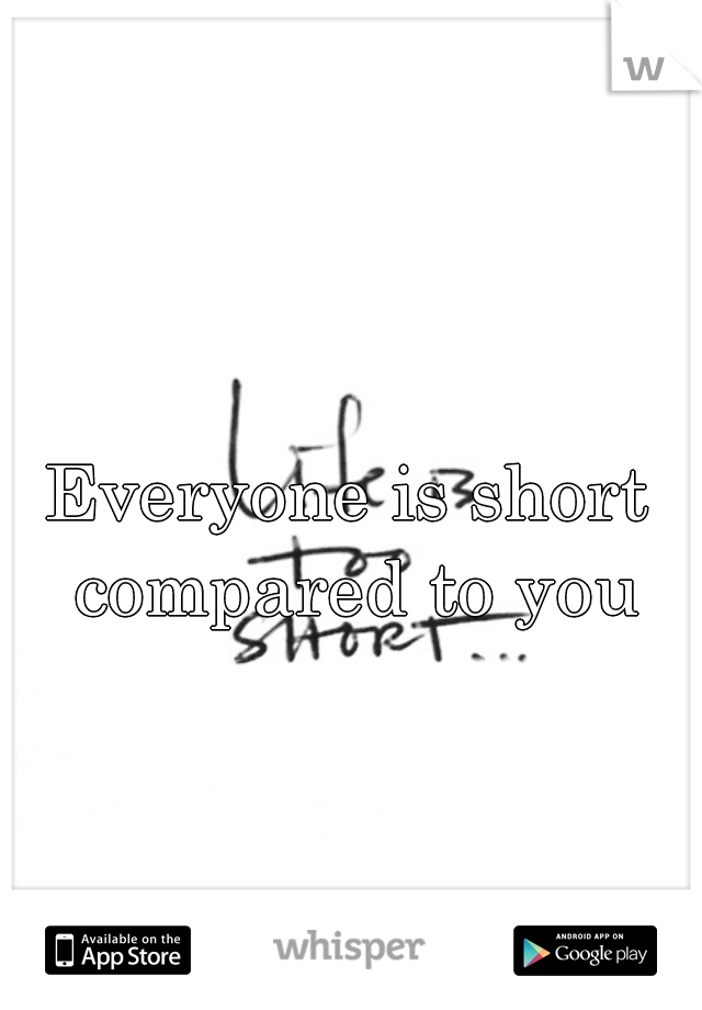 Everyone is short compared to you