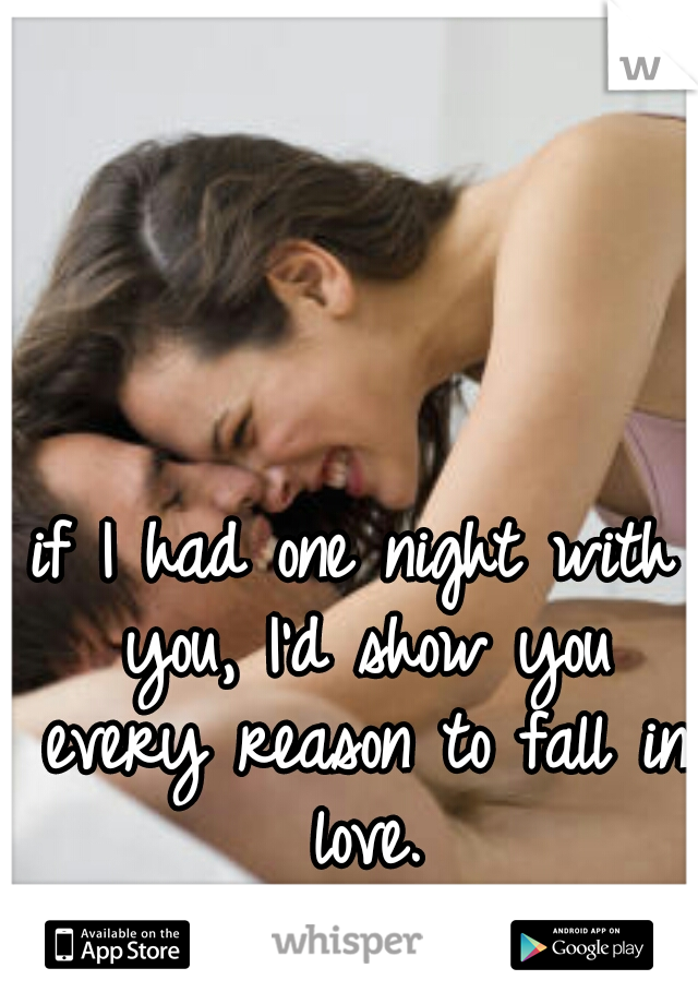 if I had one night with you, I'd show you every reason to fall in love.