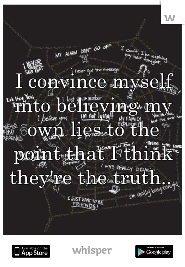 I convince myself into believing my own lies to the point that I think they're the truth.. 