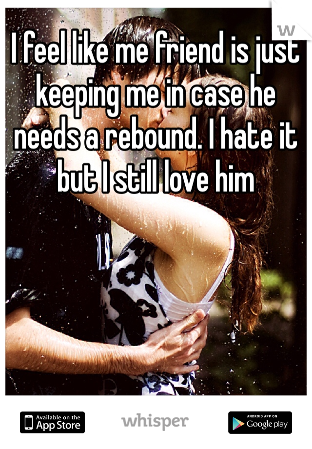 I feel like me friend is just keeping me in case he needs a rebound. I hate it but I still love him 
