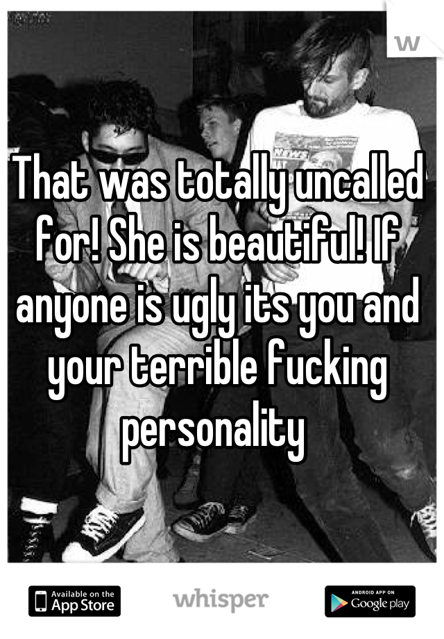 That was totally uncalled for! She is beautiful! If anyone is ugly its you and your terrible fucking personality 